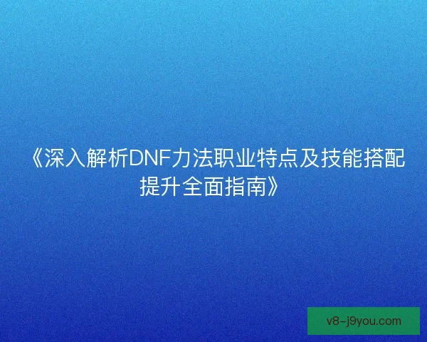 《深入解析DNF力法职业特点及技能搭配提升全面指南》