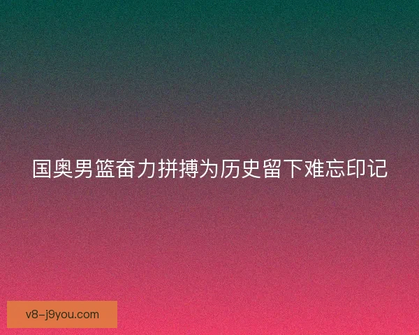 国奥男篮奋力拼搏为历史留下难忘印记