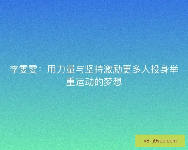 李雯雯：用力量与坚持激励更多人投身举重运动的梦想