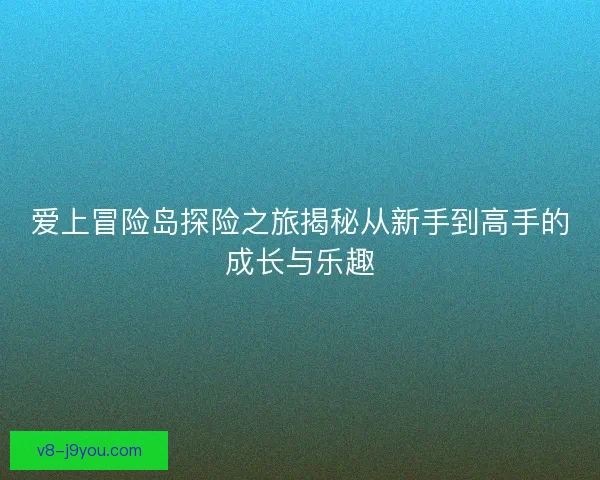 爱上冒险岛探险之旅揭秘从新手到高手的成长与乐趣