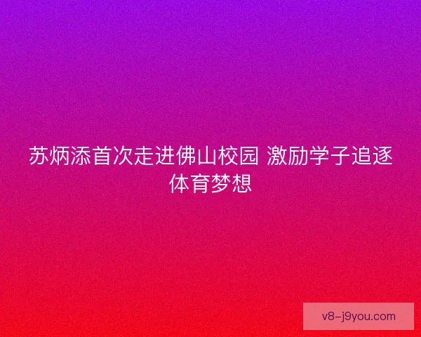 苏炳添首次走进佛山校园 激励学子追逐体育梦想