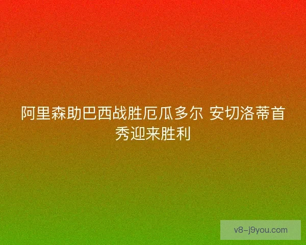 阿里森助巴西战胜厄瓜多尔 安切洛蒂首秀迎来胜利
