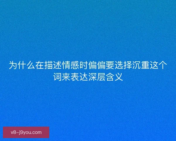 为什么在描述情感时偏偏要选择沉重这个词来表达深层含义